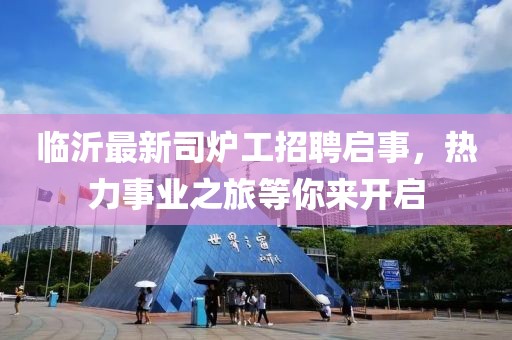 臨沂最新司爐工招聘啟事，熱力事業(yè)之旅等你來開啟