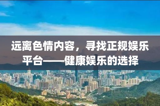 遠(yuǎn)離色情內(nèi)容，尋找正規(guī)娛樂平臺(tái)——健康娛樂的選擇