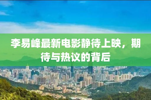 李易峰最新電影靜待上映，期待與熱議的背后