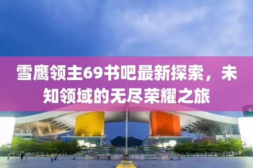 雪鷹領(lǐng)主69書吧最新探索，未知領(lǐng)域的無盡榮耀之旅