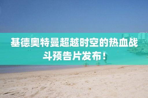 基德奧特曼超越時空的熱血戰(zhàn)斗預(yù)告片發(fā)布！