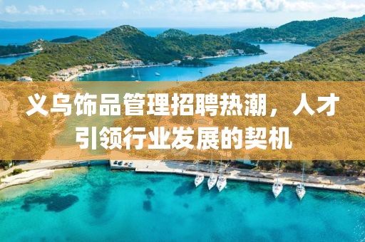 義烏飾品管理招聘熱潮，人才引領(lǐng)行業(yè)發(fā)展的契機
