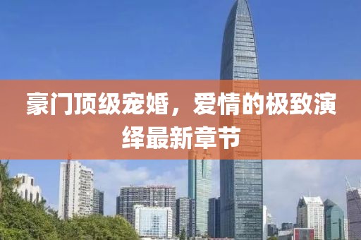 豪門頂級寵婚，愛情的極致演繹最新章節(jié)