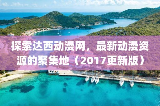 探索達西動漫網(wǎng)，最新動漫資源的聚集地（2017更新版）