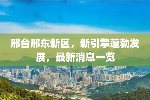 邢臺(tái)邢東新區(qū)，新引擎蓬勃發(fā)展，最新消息一覽