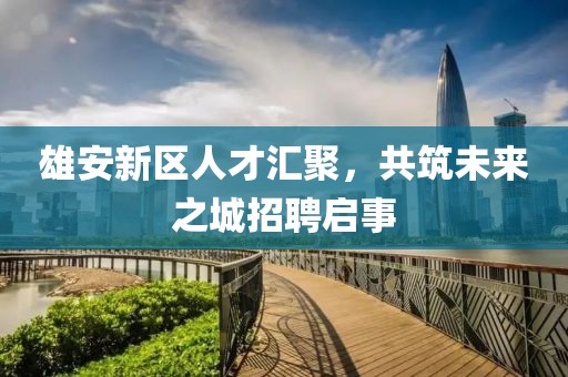 雄安新區(qū)人才匯聚，共筑未來(lái)之城招聘啟事