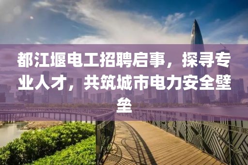 都江堰電工招聘啟事，探尋專業(yè)人才，共筑城市電力安全壁壘