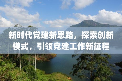 新時(shí)代黨建新思路，探索創(chuàng)新模式，引領(lǐng)黨建工作新征程