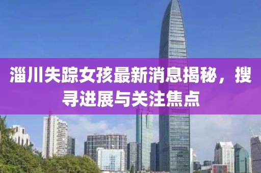 淄川失蹤女孩最新消息揭秘，搜尋進展與關注焦點