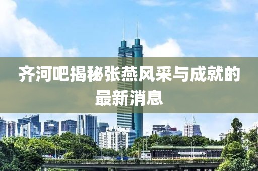 齊河吧揭秘張燕風采與成就的最新消息