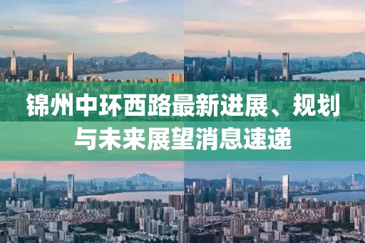 錦州中環(huán)西路最新進(jìn)展、規(guī)劃與未來(lái)展望消息速遞
