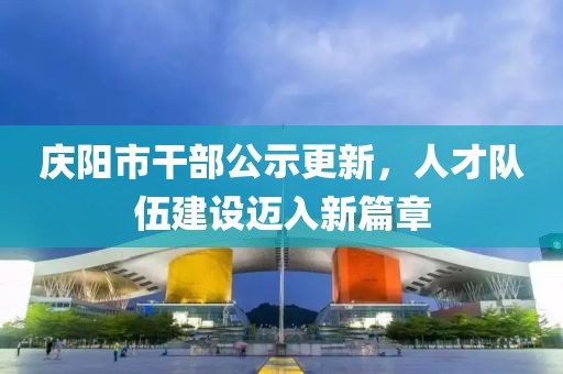 慶陽市干部公示更新，人才隊伍建設(shè)邁入新篇章