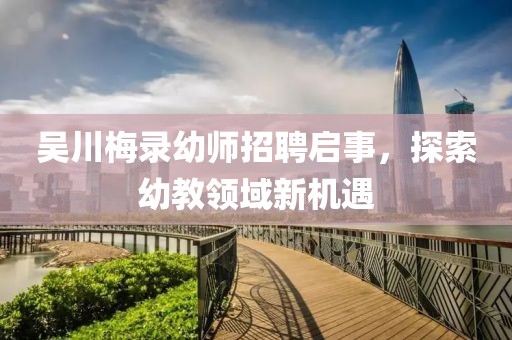 吳川梅錄幼師招聘啟事，探索幼教領(lǐng)域新機(jī)遇