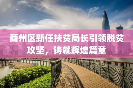 商州區(qū)新任扶貧局長引領(lǐng)脫貧攻堅(jiān)，鑄就輝煌篇章
