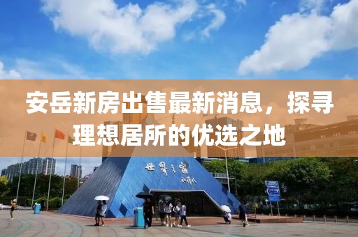 安岳新房出售最新消息，探尋理想居所的優(yōu)選之地