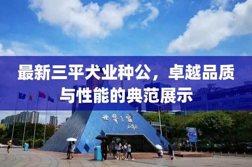 最新三平犬業(yè)種公，卓越品質與性能的典范展示