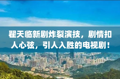翟天臨新劇炸裂演技，劇情扣人心弦，引人入勝的電視?。? class=