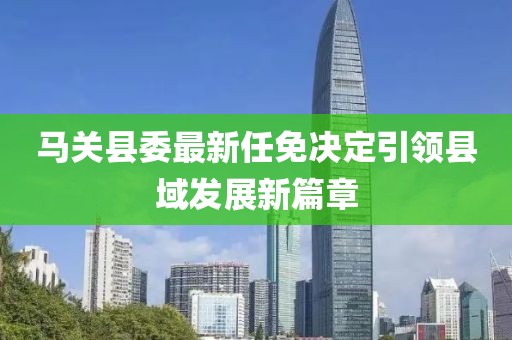 馬關(guān)縣委最新任免決定引領(lǐng)縣域發(fā)展新篇章