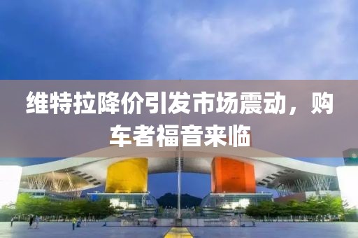 維特拉降價引發(fā)市場震動，購車者福音來臨