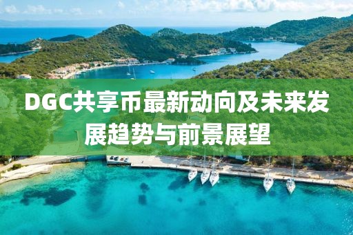 DGC共享幣最新動(dòng)向及未來發(fā)展趨勢(shì)與前景展望