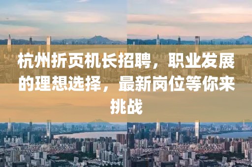 杭州折頁機(jī)長招聘，職業(yè)發(fā)展的理想選擇，最新崗位等你來挑戰(zhàn)