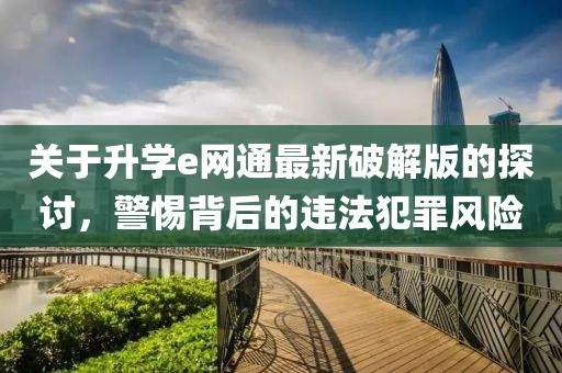 關(guān)于升學(xué)e網(wǎng)通最新破解版的探討，警惕背后的違法犯罪風(fēng)險(xiǎn)