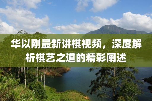 華以剛最新講棋視頻，深度解析棋藝之道的精彩闡述