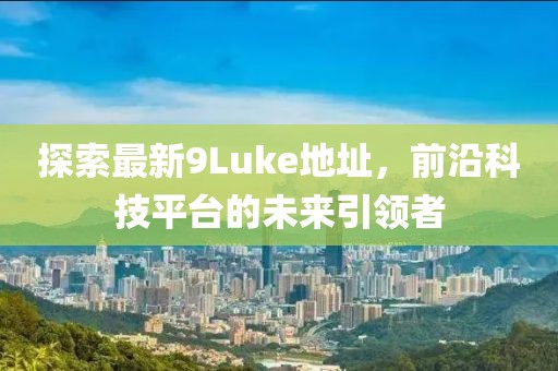 探索最新9Luke地址，前沿科技平臺的未來引領(lǐng)者