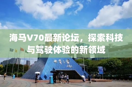 海馬V70最新論壇，探索科技與駕駛體驗(yàn)的新領(lǐng)域