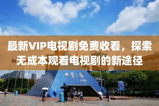 最新VIP電視劇免費(fèi)收看，探索無(wú)成本觀看電視劇的新途徑