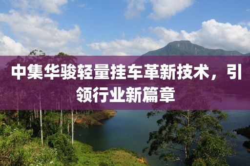中集華駿輕量掛車革新技術(shù)，引領(lǐng)行業(yè)新篇章