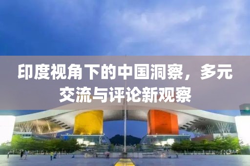 印度視角下的中國洞察，多元交流與評(píng)論新觀察