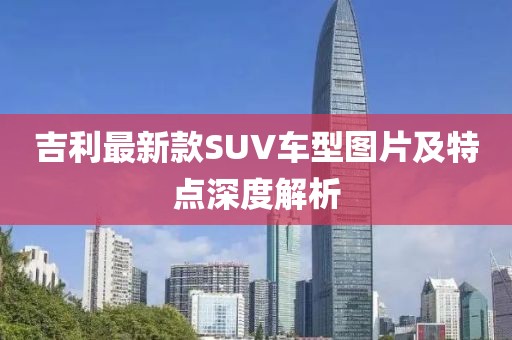吉利最新款SUV車型圖片及特點(diǎn)深度解析