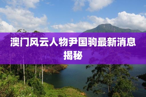 澳門風云人物尹國駒最新消息揭秘