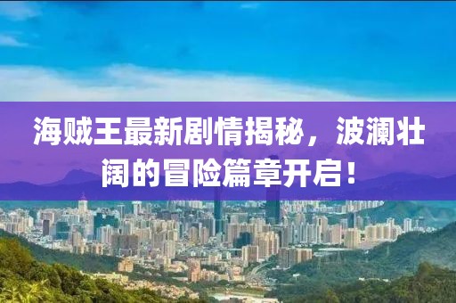 海賊王最新劇情揭秘，波瀾壯闊的冒險(xiǎn)篇章開啟！