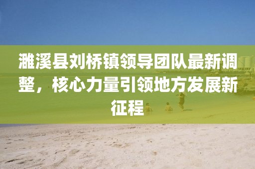 濉溪縣劉橋鎮(zhèn)領(lǐng)導(dǎo)團隊最新調(diào)整，核心力量引領(lǐng)地方發(fā)展新征程