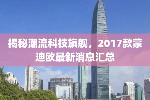 揭秘潮流科技旗艦，2017款蒙迪歐最新消息匯總