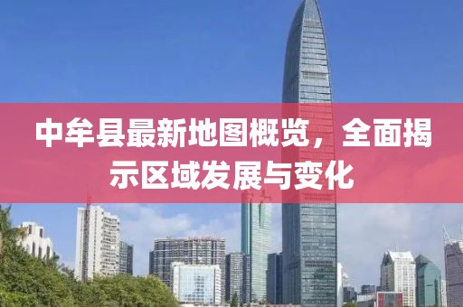中牟縣最新地圖概覽，全面揭示區(qū)域發(fā)展與變化