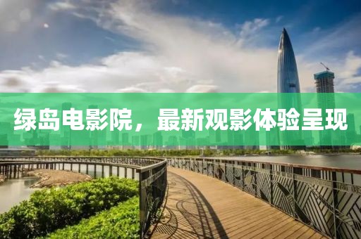 綠島電影院，最新觀影體驗(yàn)呈現(xiàn)