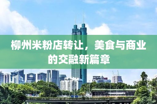 柳州米粉店轉(zhuǎn)讓，美食與商業(yè)的交融新篇章