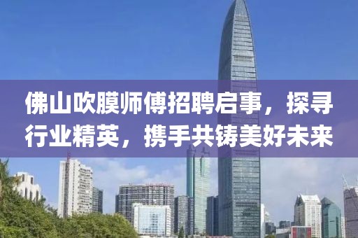 佛山吹膜師傅招聘啟事，探尋行業(yè)精英，攜手共鑄美好未來