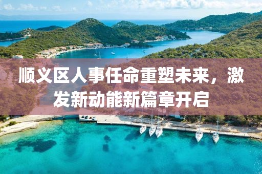 順義區(qū)人事任命重塑未來，激發(fā)新動(dòng)能新篇章開啟