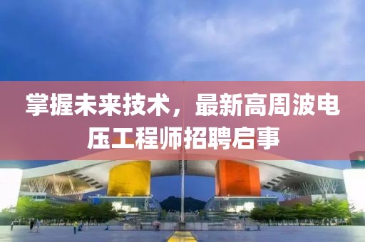 掌握未來技術(shù)，最新高周波電壓工程師招聘啟事