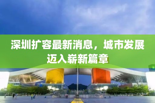 深圳擴(kuò)容最新消息，城市發(fā)展邁入嶄新篇章