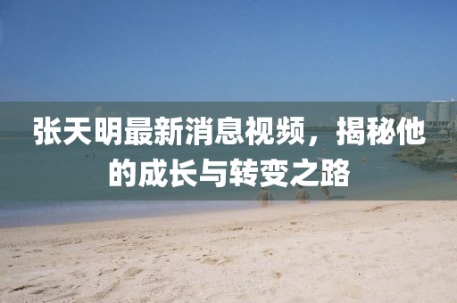 張?zhí)烀髯钚孪⒁曨l，揭秘他的成長與轉(zhuǎn)變之路