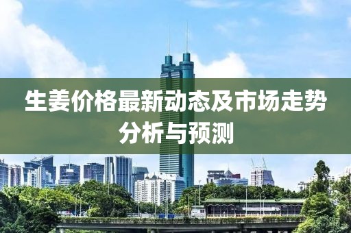 生姜價格最新動態(tài)及市場走勢分析與預(yù)測