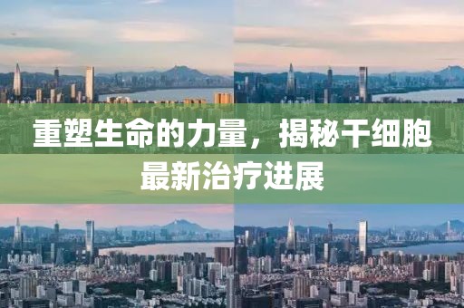 重塑生命的力量，揭秘干細(xì)胞最新治療進(jìn)展