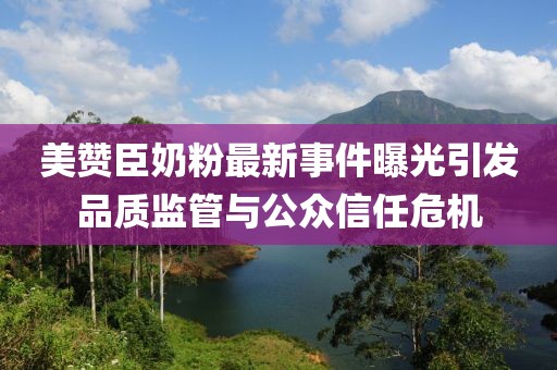美贊臣奶粉最新事件曝光引發(fā)品質(zhì)監(jiān)管與公眾信任危機(jī)