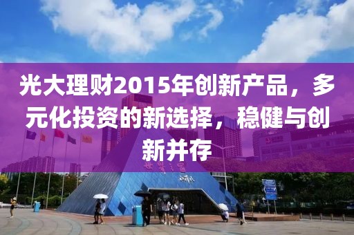 光大理財(cái)2015年創(chuàng)新產(chǎn)品，多元化投資的新選擇，穩(wěn)健與創(chuàng)新并存