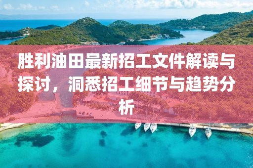 勝利油田最新招工文件解讀與探討，洞悉招工細(xì)節(jié)與趨勢分析